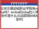 北京交通运输职业学院有mba吗？emba和mba的入学条件是什么(北运职院MBA条件)