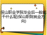 保山职业学院毕业后一般能干什么呢(保山职院就业方向)