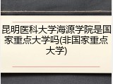 昆明医科大学海源学院是国家重点大学吗(非国家重点大学)