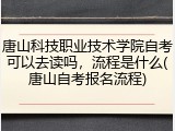 唐山科技职业技术学院自考可以去读吗，流程是什么(唐山自考报名流程)