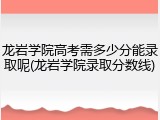 龙岩学院高考需多少分能录取呢(龙岩学院录取分数线)