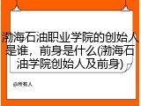 渤海石油职业学院的创始人是谁，前身是什么(渤海石油学院创始人及前身)