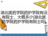 湖北医药学院药护学院有没有院士，大概多少(湖北医药学院药护学院有院士吗)