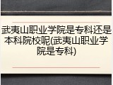 武夷山职业学院是专科还是本科院校呢(武夷山职业学院是专科)