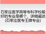 石家庄医学高等专科学校最好的专业是哪个，详细阐述(石家庄医专王牌专业)
