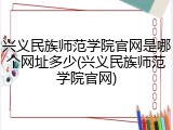 兴义民族师范学院官网是哪个网址多少(兴义民族师范学院官网)