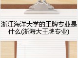浙江海洋大学的王牌专业是什么(浙海大王牌专业)
