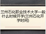 兰州石化职业技术大学一般什么时候开学(兰州石化开学时间)