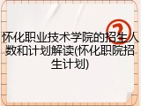 怀化职业技术学院的招生人数和计划解读(怀化职院招生计划)
