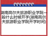 湖南高尔夫旅游职业学院一般什么时候开学(湖南高尔夫旅游职业学院开学时间)