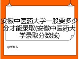 安徽中医药大学一般要多少分才能录取(安徽中医药大学录取分数线)
