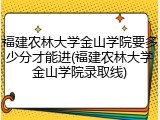 福建农林大学金山学院要多少分才能进(福建农林大学金山学院录取线)