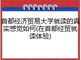 首都经济贸易大学就读的真实感觉如何(在首都经贸就读体验)
