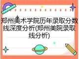 郑州美术学院历年录取分数线深度分析(郑州美院录取线分析)