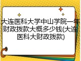 大连医科大学中山学院一年财政拨款大概多少钱(大连医科大财政拨款)