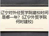辽宁对外经贸学院建校时间是哪一年？(辽宁外贸学院何时建校)