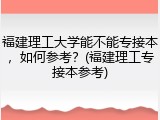 福建理工大学能不能专接本，如何参考？(福建理工专接本参考)