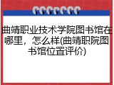 曲靖职业技术学院图书馆在哪里，怎么样(曲靖职院图书馆位置评价)