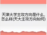 天津大学主攻方向是什么，怎么样(天大主攻方向如何)