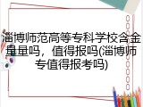 淄博师范高等专科学校含金量量吗，值得报吗(淄博师专值得报考吗)