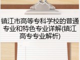 镇江市高等专科学校的普通专业和特色专业详解(镇江高专专业解析)