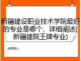 新疆建设职业技术学院最好的专业是哪个，详细阐述(新疆建院王牌专业)