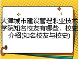 天津城市建设管理职业技术学院知名校友有哪些，校史介绍(知名校友与校史)