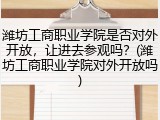 潍坊工商职业学院是否对外开放，让进去参观吗？(潍坊工商职业学院对外开放吗)
