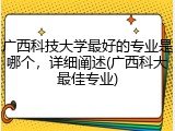 广西科技大学最好的专业是哪个，详细阐述(广西科大最佳专业)