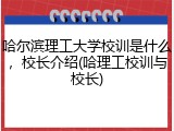 哈尔滨理工大学校训是什么，校长介绍(哈理工校训与校长)