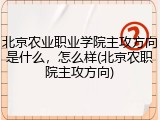 北京农业职业学院主攻方向是什么，怎么样(北京农职院主攻方向)