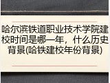 哈尔滨铁道职业技术学院建校时间是哪一年，什么历史背景(哈铁建校年份背景)