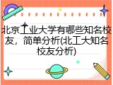 北京工业大学有哪些知名校友，简单分析(北工大知名校友分析)
