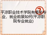 平凉职业技术学院有哪些专业，就业前景如何(平凉职院专业就业)