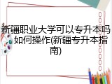 新疆职业大学可以专升本吗，如何操作(新疆专升本指南)
