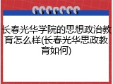长春光华学院的思想政治教育怎么样(长春光华思政教育如何)