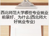 西北师范大学哪些专业就业前景好，为什么(西北师大好就业专业)