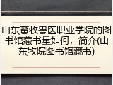 山东畜牧兽医职业学院的图书馆藏书量如何，简介(山东牧院图书馆藏书)