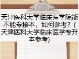 天津医科大学临床医学院能不能专接本，如何参考？(天津医科大学临床医学专升本参考)