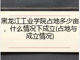 黑龙江工业学院占地多少亩，什么情况下成立(占地与成立情况)