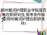 郑州黄河护理职业学院是否有在职研究生,报考条件如何(郑州黄河护理在职研条件)