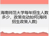 海南师范大学每年招生人数多少，政策变动如何(海师招生政策人数)