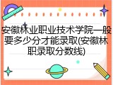 安徽林业职业技术学院一般要多少分才能录取(安徽林职录取分数线)
