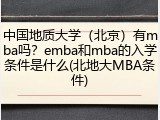 中国地质大学（北京）有mba吗？emba和mba的入学条件是什么(北地大MBA条件)