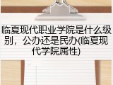 临夏现代职业学院是什么级别，公办还是民办(临夏现代学院属性)