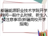 新疆能源职业技术学院开学时间一般什么时候，新生入校注意事项(新疆高校开学指南)