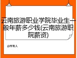云南旅游职业学院毕业生一般年薪多少钱(云南旅游职院薪资)