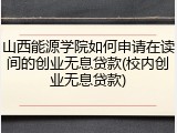 山西能源学院如何申请在读间的创业无息贷款(校内创业无息贷款)