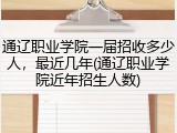 通辽职业学院一届招收多少人，最近几年(通辽职业学院近年招生人数)