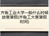 齐鲁工业大学一般什么时候放寒暑假(齐鲁工大寒暑假时间)
